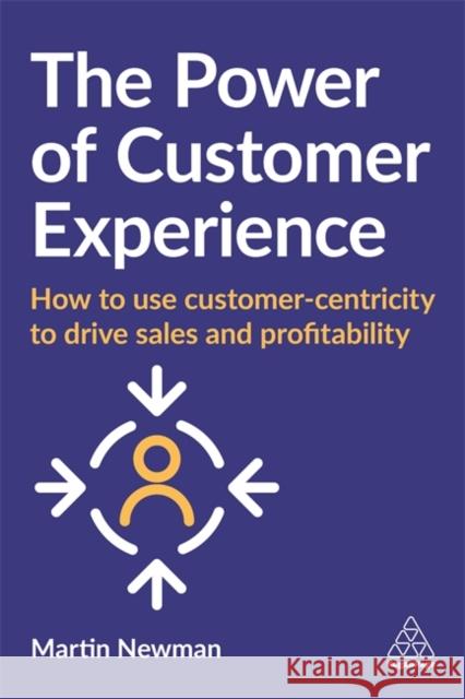 The Power of Customer Experience: How to Use Customer-Centricity to Drive Sales and Profitability Martin Newman 9781789667899