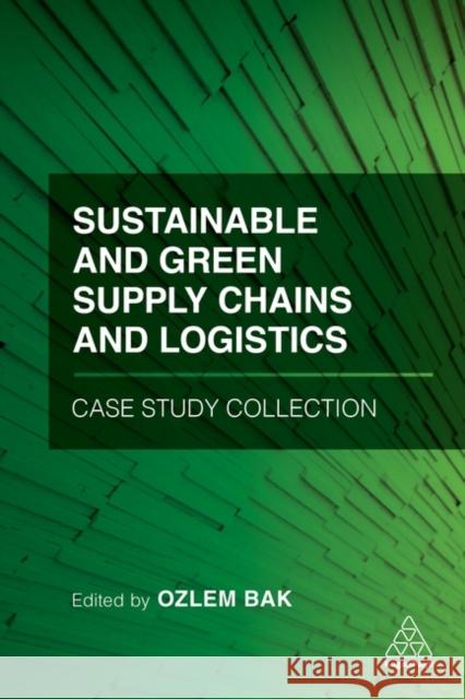 Sustainable and Green Supply Chains and Logistics Case Study Collection Dr Ozlem Bak 9781789668216 Kogan Page Ltd