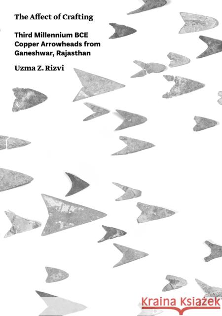 The Affect of Crafting: Third Millennium Bce Copper Arrowheads from Ganeshwar, Rajasthan Uzma Z. Rizvi   9781789690033 Archaeopress
