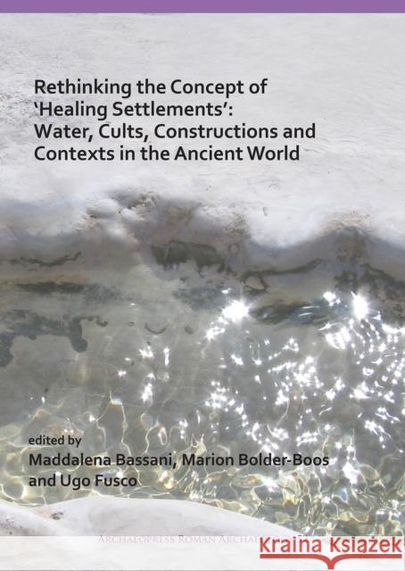Rethinking the Concept of 'Healing Settlements': Water, Cults, Constructions and Contexts in the Ancient World Bassani, Maddalena 9781789690378 Archaeopress