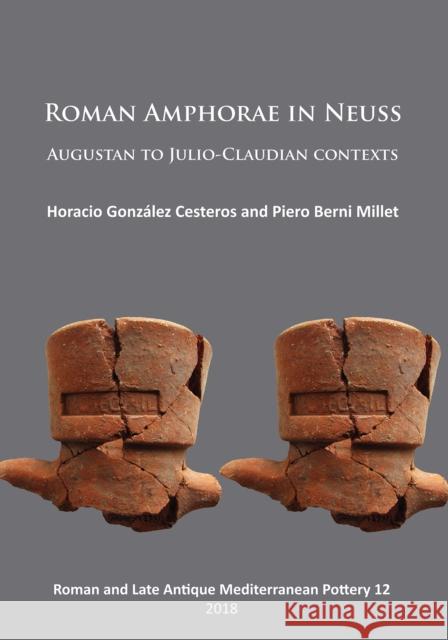 Roman Amphorae in Neuss: Augustan to Julio-Claudian Contexts Horacio Gonzalez Cesteros Piero Berni Millet  9781789690521