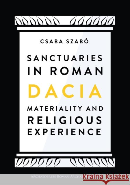 Sanctuaries in Roman Dacia: Materiality and Religious Experience Csaba Szabo   9781789690811