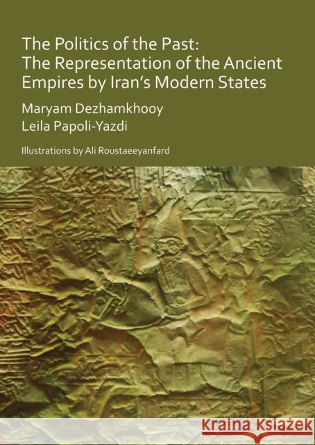 The Politics of the Past: The Representation of the Ancient Empires by Iran's Modern States Maryam Dezhamkhooy Leila Papoli-Yazdi Ali Roustaeeyanfard 9781789690934 Archaeopress Archaeology