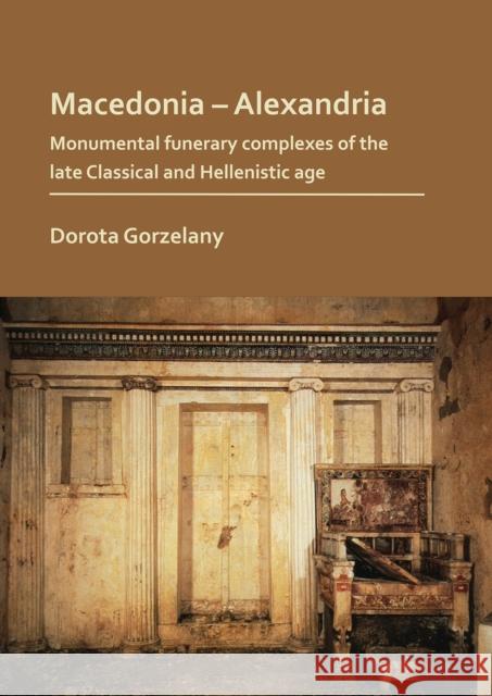 Macedonia – Alexandria: Monumental Funerary Complexes of the Late Classical and Hellenistic Age Dorota Gorzelany 9781789691368 Archaeopress