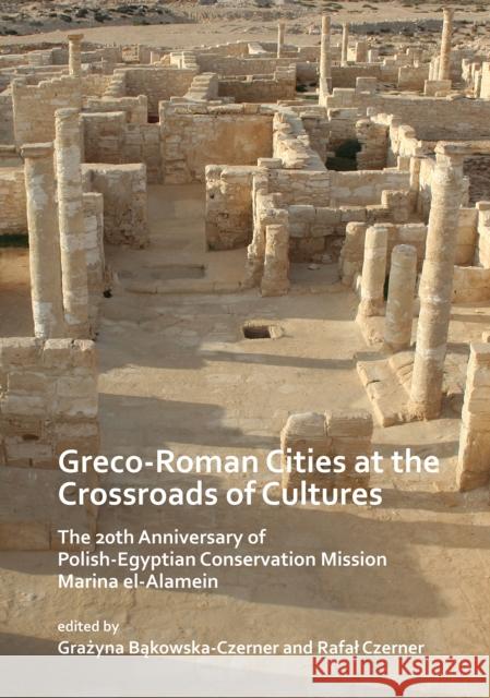 Greco-Roman Cities at the Crossroads of Cultures: The 20th Anniversary of Polish-Egyptian Conservation Mission Marina El-Alamein Grażyna Bąkowska-Czerner Rafal Czerner 9781789691481