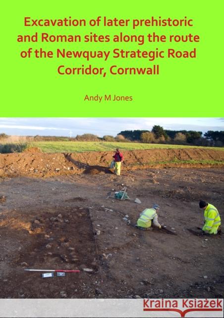 Excavation of Later Prehistoric and Roman Sites Along the Route of the Newquay Strategic Road Corridor, Cornwall Jones, Andy M. 9781789691528