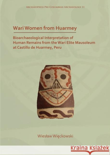 Wari Women from Huarmey: Bioarchaeological Interpretation of Human Remains from the Wari Elite Mausoleum at Castillo de Huarmey, Peru Wieslaw Wieckowski   9781789691849
