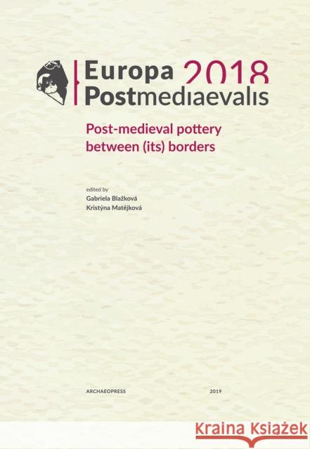 Europa Postmediaevalis 2018: Post-Medieval Pottery Between (Its) Borders Gabriela Blazkova Kristyna Matejkova 9781789691887 Archaeopress Archaeology