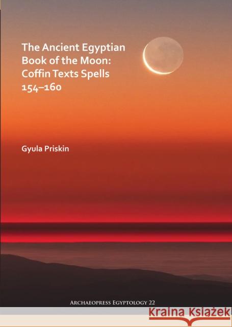The Ancient Egyptian Book of the Moon: Coffin Texts Spells 154-160 Gyula Priskin 9781789691986 Archaeopress Archaeology