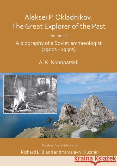 Aleksei P. Okladnikov: The Great Explorer of the Past. Volume I: A biography of a Soviet archaeologist (1900s - 1950s) Aleksander K. Konopatskii, Richard L. Bland, Yaroslav V. Kuzmin 9781789692044 Archaeopress