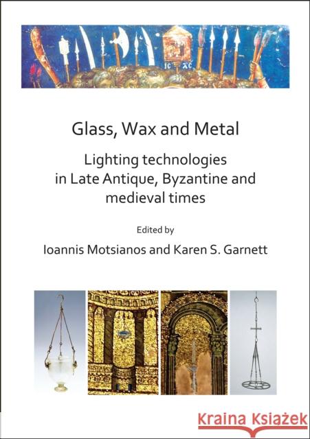 Glass, Wax and Metal: Lighting Technologies in Late Antique, Byzantine and Medieval Times Ioannis Motsianos Karen S. Garnett 9781789692167 Archaeopress Archaeology