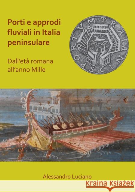 Porti E Approdi Fluviali in Italia Peninsulare: Dall'eta Romana All'anno Mille Luciano, Alessandro 9781789692204 Archaeopress Archaeology