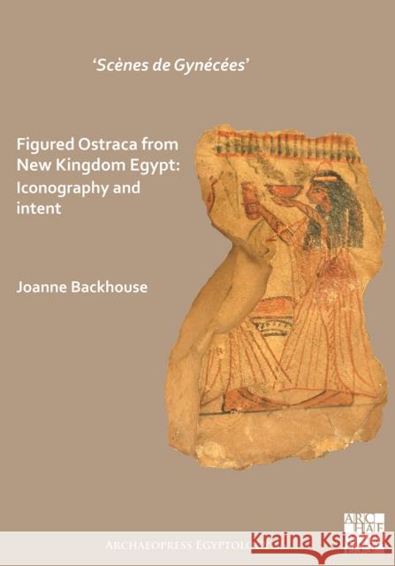 'Scenes de Gynecees' Figured Ostraca from New Kingdom Egypt: Iconography and Intent Backhouse, Joanne 9781789693454 Archaeopress Archaeology