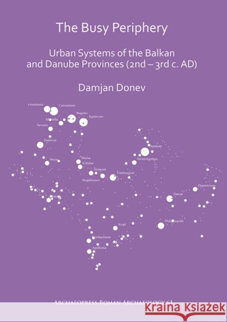 The Busy Periphery: Urban Systems of the Balkan and Danube Provinces (2nd - 3rd C. Ad) Donev, Damjan 9781789693492 Archaeopress Archaeology