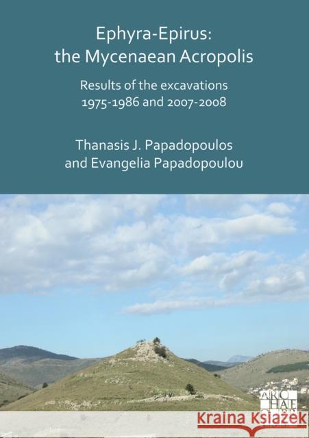 Ephyra-Epirus: The Mycenaean Acropolis: Results of the Excavations 1975-1986 and 2007-2008 Thanasis I. Papadopoulos Evangelia Papadopoulou-Chrysikopoulou 9781789693713 Archaeopress Archaeology
