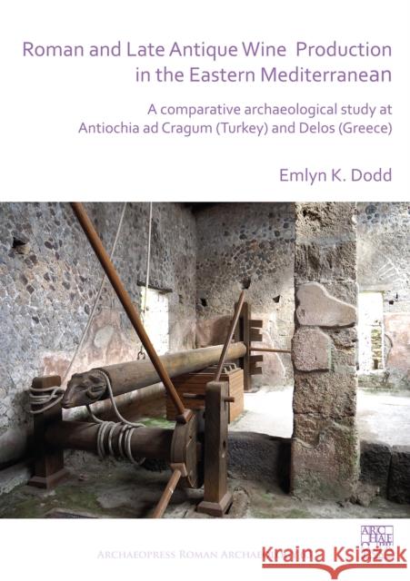 Roman and Late Antique Wine Production in the Eastern Mediterranean: A Comparative Archaeological Study at Antiochia Ad Cragum (Turkey) and Delos (Gre Emlyn Dodd 9781789694024 Archaeopress Archaeology