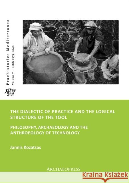 The Dialectic of Practice and the Logical Structure of the Tool: Philosophy, Archaeology and the Anthropology of Technology Jannis Kozatsas 9781789694048 Archaeopress Archaeology