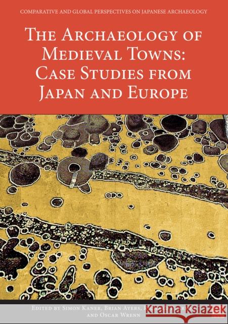 The Archaeology of Medieval Towns: Case Studies from Japan and Europe Simon Kaner Brian Ayers Oscar Wrenn 9781789694260 Archaeopress Archaeology
