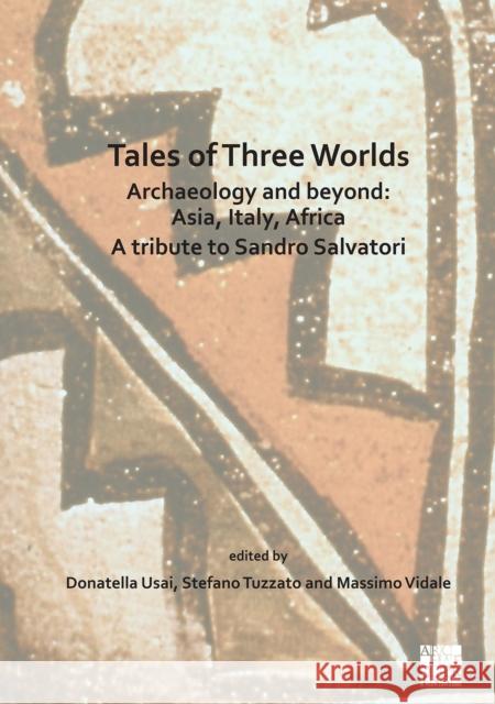 Tales of Three Worlds - Archaeology and Beyond: Asia, Italy, Africa: A Tribute to Sandro Salvatori Donatella Usai Stefano Tuzzato Massimo Vidale 9781789694406 Archaeopress