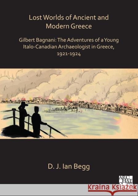 Lost Worlds of Ancient and Modern Greece: Gilbert Bagnani: The Adventures of a Young Italo-Canadian Archaeologist in Greece, 1921-1924 Begg, D. J. Ian 9781789694529 Archaeopress Archaeology