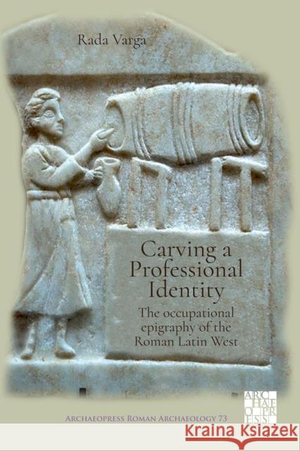 Carving a Professional Identity: The Occupational Epigraphy of the Roman Latin West Rada Varga   9781789694642 Archaeopress