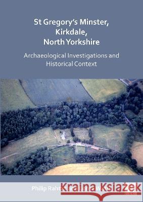 St Gregory's Minster, Kirkdale, North Yorkshire: Archaeological Investigations and Historical Context Philip Rahtz+ Lorna Watts 9781789694826