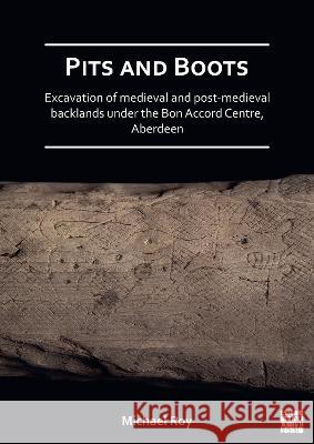 Pits and Boots: Excavation of Medieval and Post-Medieval Backlands Under the Bon Accord Centre, Aberdeen Roy, Michael 9781789694871 Archaeopress