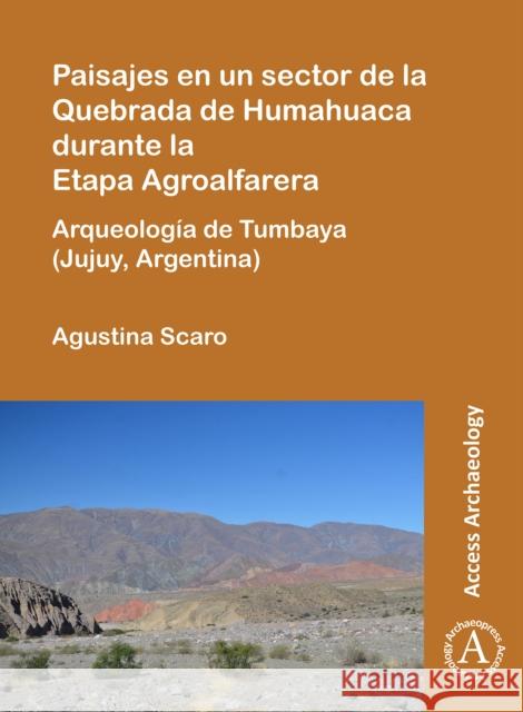 Paisajes En Un Sector de la Quebrada de Humahuaca Durante La Etapa Agroalfarera: Arqueologia de Tumbaya (Jujuy, Argentina) Scaro, Agustina 9781789694895