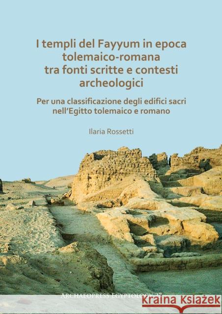 I Templi del Fayyum Di Epoca Tolemaico-Romana: Tra Fonti Scritte E Contesti Archeologici: Per Una Classificazione Degli Edifici Sacri Nell'egitto Tole Rossetti, Ilaria 9781789694956 Archaeopress Archaeology