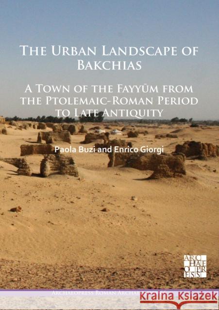 The Urban Landscape of Bakchias: A Town of the Fayyum from the Ptolemaic-Roman Period to Late Antiquity Paola Buzi Enrico Giorgi  9781789695670 Archaeopress