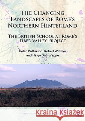 The Changing Landscapes of Rome's Northern Hinterland: The British School at Rome's Tiber Valley Project Helen Patterson Robert Witcher Helga Di Giuseppe 9781789696158 Archaeopress