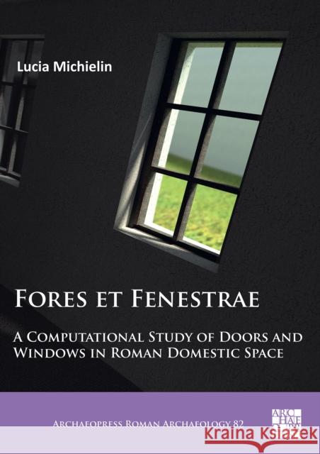 Fores Et Fenestrae: A Computational Study of Doors and Windows in Roman Domestic Space Michielin, Lucia 9781789696172 Archaeopress