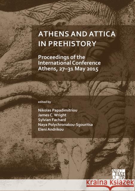 Athens and Attica in Prehistory: Proceedings of the International Conference, Athens, 27-31 May 2015 Papadimitriou, Nikolas 9781789696714 Archaeopress Archaeology