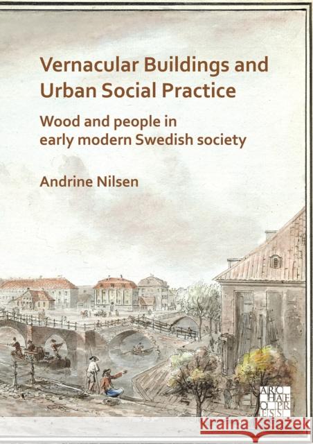 Vernacular Buildings and Urban Social Practice: Wood and People in Early Modern Swedish Society Andrine Nilsen   9781789696776 Archaeopress