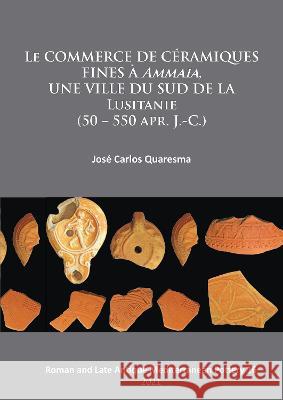 Le Commerce de Ceramiques Fines a Ammaia, Une Ville Du Sud de la Lusitanie (50 - 550 Apr. J.-C.) Quaresma, Jose Carlos 9781789696837