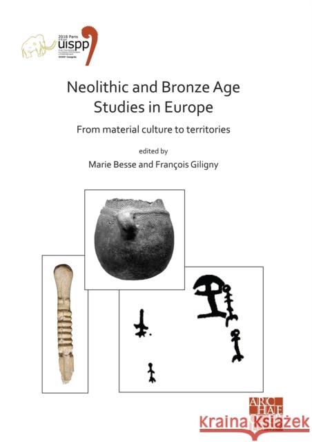 Neolithic and Bronze Age Studies in Europe: From Material Culture to Territories: Proceedings of the XVIII Uispp World Congress (4-9 June 2018, Paris, Besse, Marie 9781789697193 Archaeopress