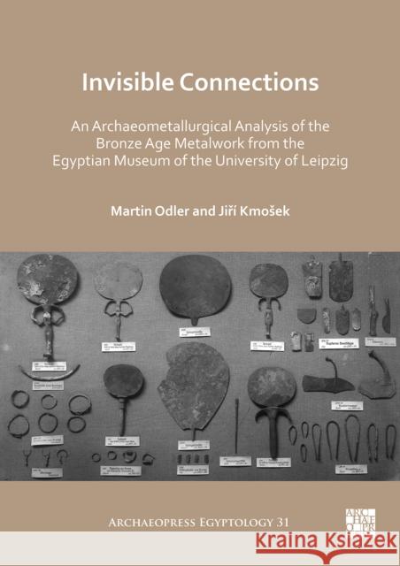 Invisible Connections: An Archaeometallurgical Analysis of the Bronze Age Metalwork from the Egyptian Museum of the University of Leipzig Martin Odler Jiri Kmosek  9781789697407 Archaeopress