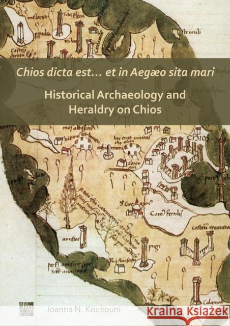 Chios Dicta Est... Et in Aegaeo Sita Mari: Historical Archaeology and Heraldry on Chios Koukouni, Ioanna 9781789697469 Archaeopress