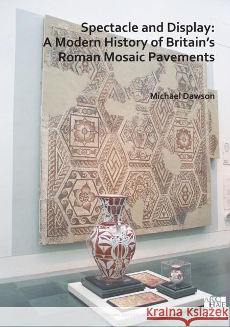 Spectacle and Display: A Modern History of Britain’s Roman Mosaic Pavements Michael Dawson 9781789698312