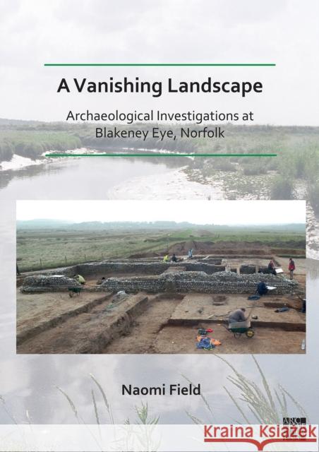 A Vanishing Landscape: Archaeological Investigations at Blakeney Eye, Norfolk Naomi Field (Senior Archaeological Consu   9781789698404