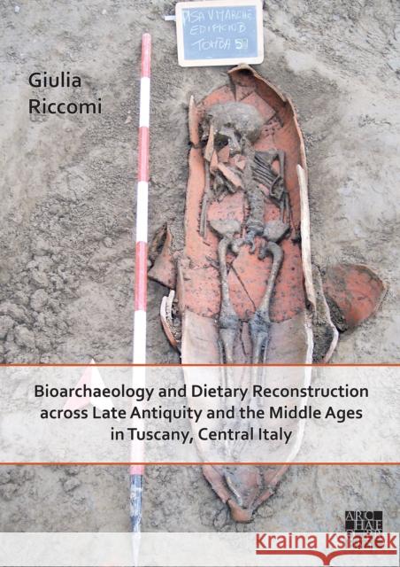 Bioarchaeology and Dietary Reconstruction Across Late Antiquity and the Middle Ages in Tuscany, Central Italy Riccomi, Giulia 9781789698657 Archaeopress