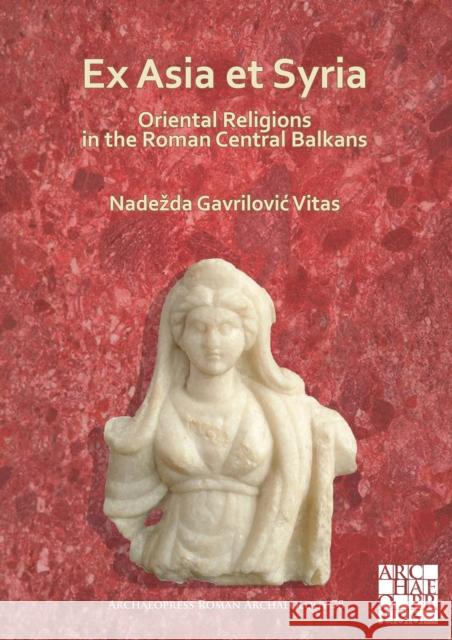 Ex Asia Et Syria: Oriental Religions in the Roman Central Balkans Nadezda Gavrilovi 9781789699135 Archaeopress Archaeology