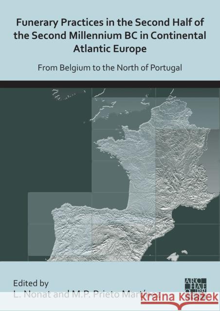 Funerary Practices in the Second Half of the Second Millennium BC in Continental Atlantic Europe: From Belgium to the North of Portugal Laure Nonat (University of Pau et des Pa M. Pilar Prieto-Martinez (Lecturer, Univ  9781789699388 Archaeopress