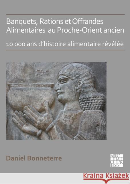 Banquets, Rations Et Offrandes Alimentaires Au Proche-Orient Ancien: 10,000 ANS d'Histoire Alimentaire Revelee Bonneterre, Daniel 9781789699746 Archaeopress