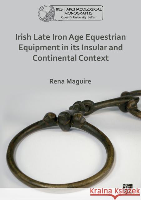 Irish Late Iron Age Equestrian Equipment in its Insular and Continental Context Rena (Queen’s University Belfast) Maguire 9781789699913 Archaeopress