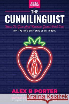 The Cunnilinguist: How To Give And Receive Great Oral Sex: Top tips from both ends of the tongue Alex B Porter Susan Harper PhD Susan Harper PhD 9781789720419 Independent Publishing Network