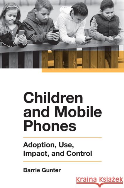 Children and Mobile Phones: Adoption, Use, Impact, and Control Barrie Gunter 9781789730364