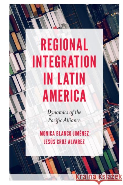 Regional Integration in Latin America: Dynamics of the Pacific Alliance Monica Blanco-Jiménez (Ciudad Universitaria, Mexico), Jesús Cruz Alvarez (Nuevo Leon State University, Mexico) 9781789731606