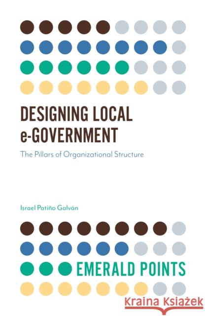 Designing Local e-Government: The Pillars of Organizational Structure Israel Patiño Galvan (Unversidad La Salle Noroeste, Mexico) 9781789732306 Emerald Publishing Limited