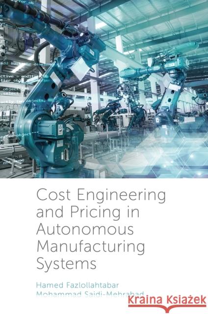 Cost Engineering and Pricing in Autonomous Manufacturing Systems Hamed Fazlollahtabar (Damghan University, Iran), Mohammed Saidi-Mehrabad (Iran University of Science and Technology, Ira 9781789734706 Emerald Publishing Limited